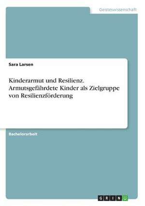 Kinderarmut und Resilienz. Armutsgefährdete Kinder als Zielgruppe von Resilienzförderung de Sara Larsen