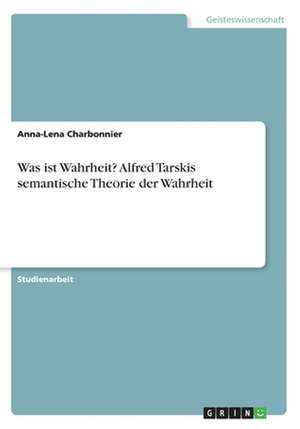 Was ist Wahrheit? Alfred Tarskis semantische Theorie der Wahrheit de Anna-Lena Charbonnier