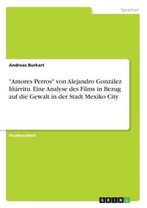 "Amores Perros" von Alejandro González Iñárritu. Eine Analyse des Films in Bezug auf die Gewalt in der Stadt Mexiko City de Andreas Burkart