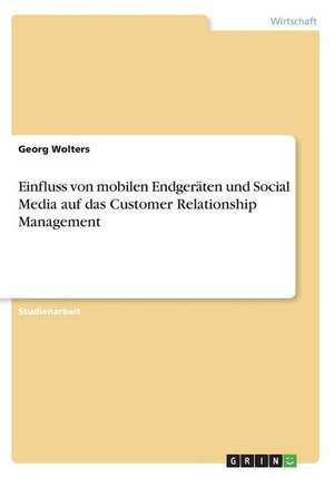 Einfluss von mobilen Endgeräten und Social Media auf das Customer Relationship Management de Georg Wolters