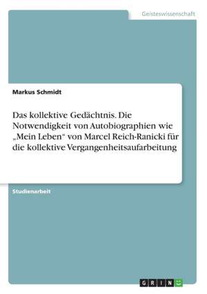 Das kollektive Gedächtnis. Die Notwendigkeit von Autobiographien wie "Mein Leben" von Marcel Reich-Ranicki für die kollektive Vergangenheitsaufarbeitung de Markus Schmidt