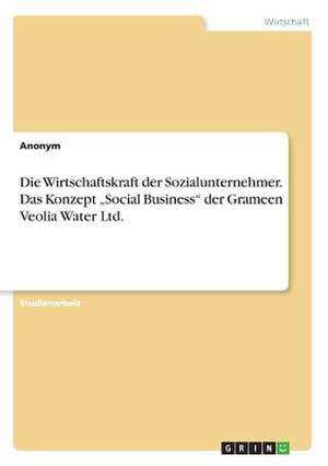 Die Wirtschaftskraft Der Sozialunternehmer. Das Konzept "Social Business" Der Grameen Veolia Water Ltd. de Anonym