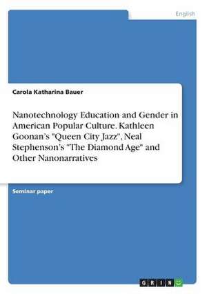 Nanotechnology Education and Gender in American Popular Culture. Kathleen Goonan's Queen City Jazz, Neal Stephenson's the Diamond Age and Other Nanona de Carola Katharina Bauer