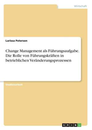 Change Management als Führungsaufgabe. Die Rolle von Führungskräften in betrieblichen Veränderungsprozessen de Larissa Petersen