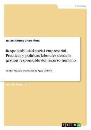 Responsabilidad Social Empresarial. Practicas y Politicas Laborales Desde La Gestion Responsable del Recurso Humano de Uribe Mora, Julian Andres