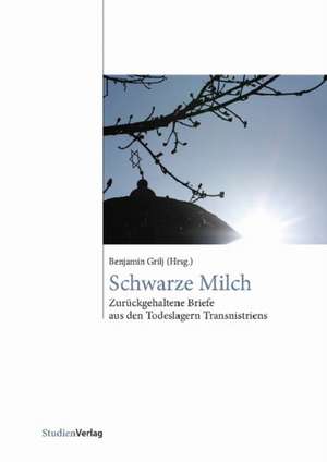 Schwarze Milch: Zuruckgehaltene Briefe Aus Den Todeslagern Transnistriens de Benjamin Grilj