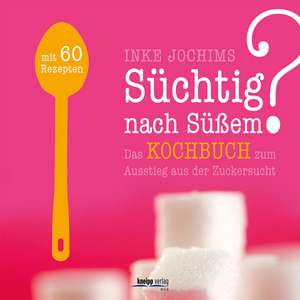 Süchtig nach Süßem? Das Kochbuch zum Ausstieg aus der Zuckersucht de Inke Jochims