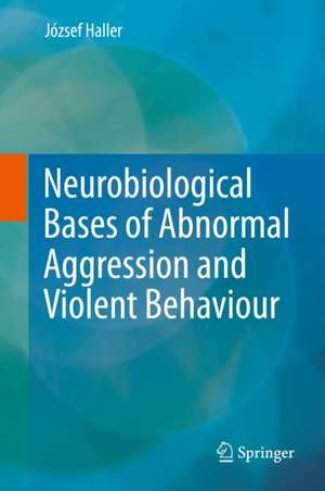 Neurobiological Bases of Abnormal Aggression and Violent Behaviour de József Haller