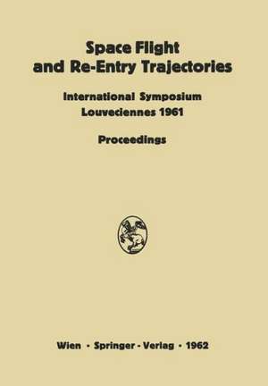 Space Flight and Re-Entry Trajectories: International Symposium Organized by the International Academy of Astronautics of the IAF Louveciennes, 19–21 June 1961 Proceedings de Paul A. Libby