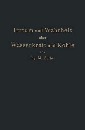 Irrtum und Wahrheit über Wasserkraft und Kohle: Die Bedeutung der Energiequellen für die Industrielle und Landwirtschaftliche Produktion de M. Gerbel