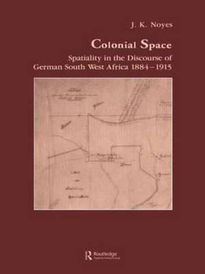 Colonial Space: Spatiality in the Discourse of German South West Africa 1884-1915 de J.K. Noyes
