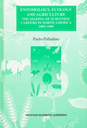 Entomology, Ecology and Agriculture: The Making of Science Careers in North America, 1885-1985 de Paolo Palladino