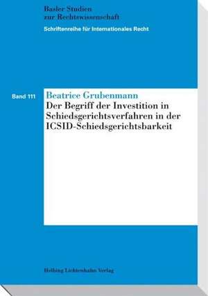 Der Begriff der Investition in Schiedsgerichtsverfahren in der ICSID-Schiedsgerichtsbarkeit de Beatrice Grubenmann