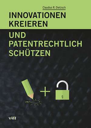 Innovationen kreieren und patentrechtlich schützen de Claudius R. Dietzsch