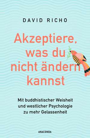 Akzeptiere, was du nicht ändern kannst. Mit buddhistischer Weisheit und westlicher Psychologie zu mehr Gelassenheit de Ph. D. Richo