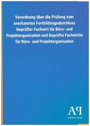 Verordnung über die Prüfung zum anerkannten Fortbildungsabschluss Geprüfter Fachwirt für Büro- und Projektorganisation und Geprüfte Fachwirtin für Büro- und Projektorganisation de Antiphon Verlag