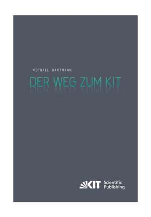 Der Weg zum KIT : von der jahrzehntelangen Zusammenarbeit des Forschungszentrums Karlsruhe mit der Universität Karlsruhe (TH) zur Gründung des Karlsruher Instituts für Technologie. Eine Darstellung nach den Aussagen von Zeitzeugen de Michael Hartmann