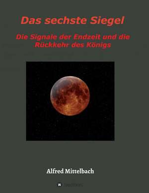 Das Sechste Siegel: Die Signale Der Endzeit Und Die Ruckkehr Des Konigs de Alfred Mittelbach