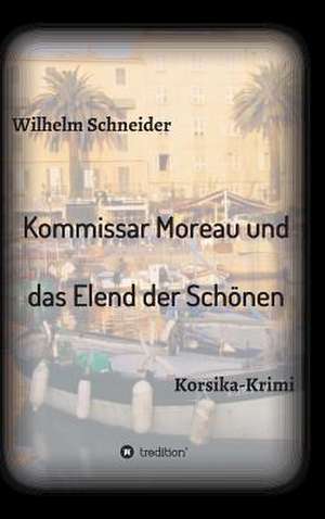 Kommissar Moreau Und Das Elend Der Schonen: Wie Ich Meine Chronischen Krankheiten, Konflikte Und Krisen Heilte Und Meine Kuhnsten Traume Ubertraf de Wilhelm Schneider