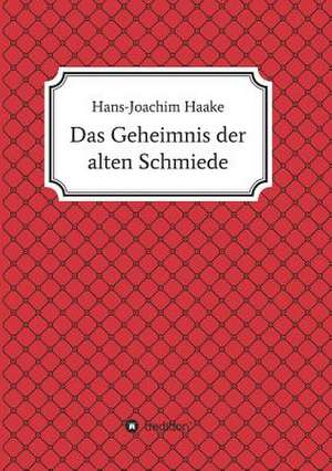 Das Geheimnis Der Alten Schmiede: Wie Ich Meine Chronischen Krankheiten, Konflikte Und Krisen Heilte Und Meine Kuhnsten Traume Ubertraf de Hans-Joachim Haake