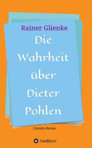 Die Wahrheit Uber Dieter Pohlen: Wie Ich Meine Chronischen Krankheiten, Konflikte Und Krisen Heilte Und Meine Kuhnsten Traume Ubertraf de Rainer Glienke