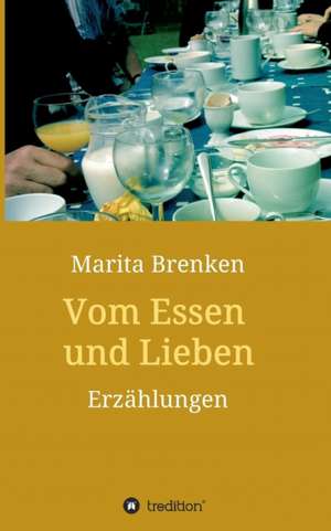 Vom Essen Und Lieben: Wie Ich Meine Chronischen Krankheiten, Konflikte Und Krisen Heilte Und Meine Kuhnsten Traume Ubertraf de Marita Brenken