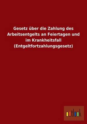 Gesetz über die Zahlung des Arbeitsentgelts an Feiertagen und im Krankheitsfall (Entgeltfortzahlungsgesetz) de Ohne Autor