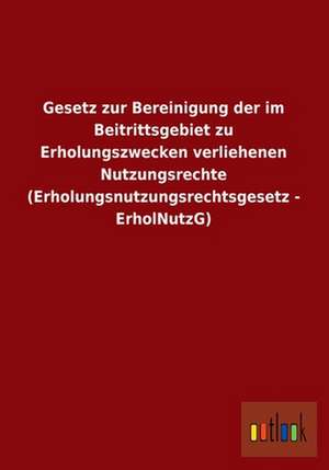 Gesetz zur Bereinigung der im Beitrittsgebiet zu Erholungszwecken verliehenen Nutzungsrechte (Erholungsnutzungsrechtsgesetz - ErholNutzG) de Ohne Autor