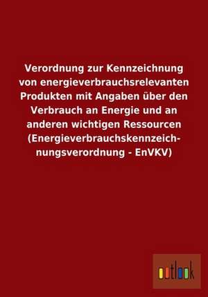 Verordnung zur Kennzeichnung von energieverbrauchsrelevanten Produkten mit Angaben über den Verbrauch an Energie und an anderen wichtigen Ressourcen (Energieverbrauchskennzeich- nungsverordnung - EnVKV) de ohne Autor