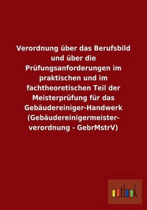 Verordnung über das Berufsbild und über die Prüfungsanforderungen im praktischen und im fachtheoretischen Teil der Meisterprüfung für das Gebäudereiniger-Handwerk (Gebäudereinigermeister- verordnung - GebrMstrV) de ohne Autor