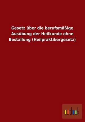 Gesetz über die berufsmäßige Ausübung der Heilkunde ohne Bestallung (Heilpraktikergesetz) de Ohne Autor