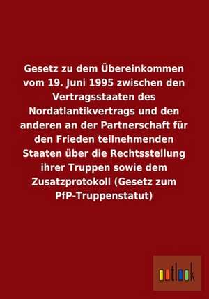 Gesetz zu dem Übereinkommen vom 19. Juni 1995 zwischen den Vertragsstaaten des Nordatlantikvertrags und den anderen an der Partnerschaft für den Frieden teilnehmenden Staaten über die Rechtsstellung ihrer Truppen sowie dem Zusatzprotokoll (Gesetz zum PfP-Truppenstatut) de ohne Autor