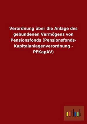 Verordnung über die Anlage des gebundenen Vermögens von Pensionsfonds (Pensionsfonds- Kapitalanlagenverordnung - PFKapAV) de ohne Autor