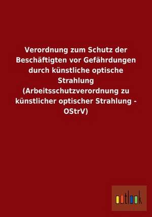 Verordnung zum Schutz der Beschäftigten vor Gefährdungen durch künstliche optische Strahlung (Arbeitsschutzverordnung zu künstlicher optischer Strahlung - OStrV) de Ohne Autor