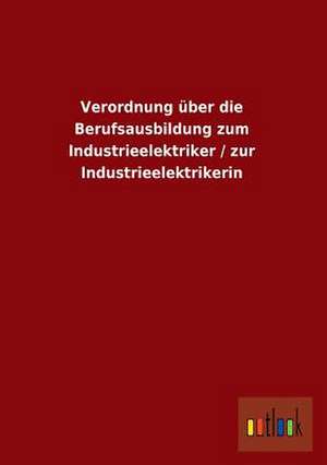 Verordnung über die Berufsausbildung zum Industrieelektriker / zur Industrieelektrikerin de ohne Autor