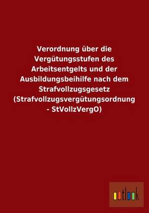 Verordnung über die Vergütungsstufen des Arbeitsentgelts und der Ausbildungsbeihilfe nach dem Strafvollzugsgesetz (Strafvollzugsvergütungsordnung - StVollzVergO) de Ohne Autor