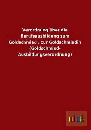 Verordnung über die Berufsausbildung zum Goldschmied / zur Goldschmiedin (Goldschmied- Ausbildungsverordnung) de Ohne Autor