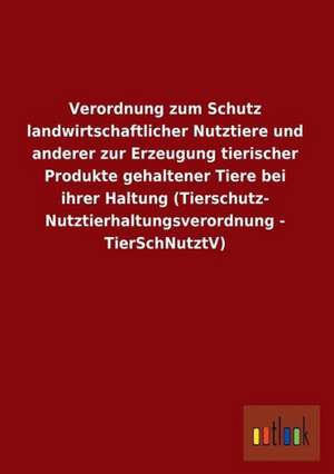 Verordnung zum Schutz landwirtschaftlicher Nutztiere und anderer zur Erzeugung tierischer Produkte gehaltener Tiere bei ihrer Haltung (Tierschutz- Nutztierhaltungsverordnung - TierSchNutztV) de ohne Autor