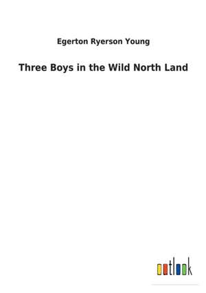 Three Boys in the Wild North Land de Egerton Ryerson Young