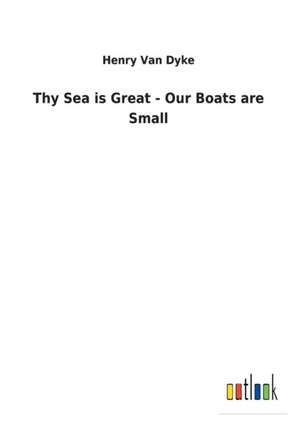 Thy Sea is Great - Our Boats are Small de Henry Van Dyke