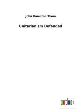 Unitarianism Defended de John Hamilton Thom