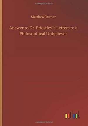 Answer to Dr. Priestley´s Letters to a Philosophical Unbeliever de Matthew Turner