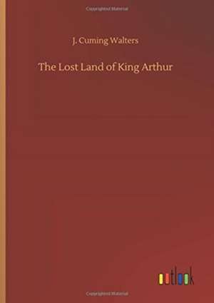 The Lost Land of King Arthur de J. Cuming Walters