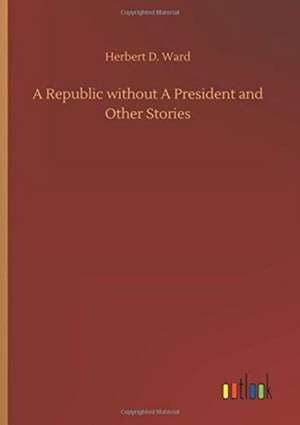 A Republic without A President and Other Stories de Herbert D. Ward