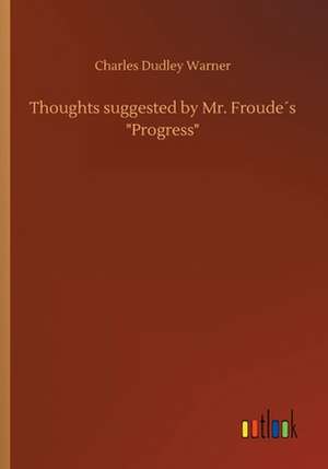 Thoughts suggested by Mr. Froude´s "Progress" de Charles Dudley Warner