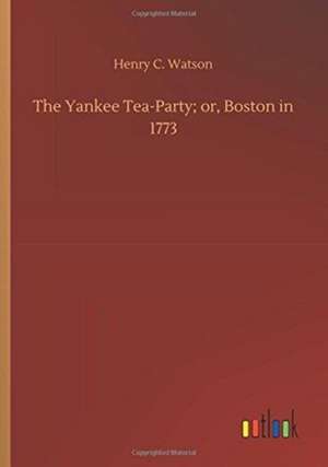 The Yankee Tea-Party; or, Boston in 1773 de Henry C. Watson