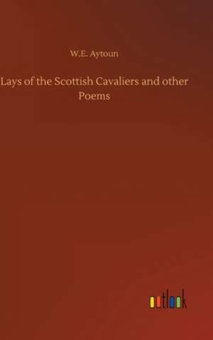 Lays of the Scottish Cavaliers and other Poems de W. E. Aytoun