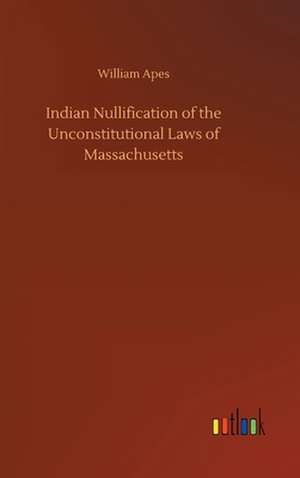 Indian Nullification of the Unconstitutional Laws of Massachusetts de William Apes