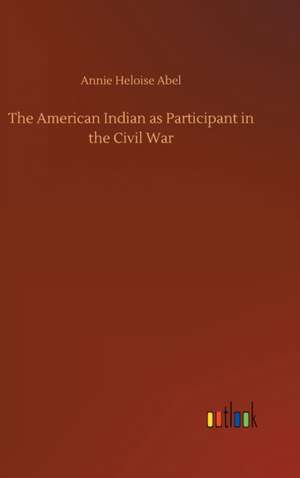 The American Indian as Participant in the Civil War de Annie Heloise Abel