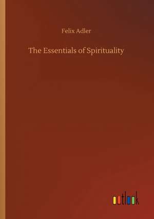 The Essentials of Spirituality de Felix Adler